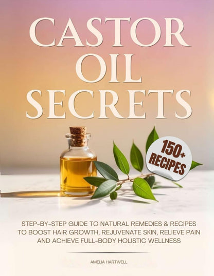 Castor Oil Secrets: Natural Remedies and Recipes to Boost Hair Growth, Rejuvenate Skin, Relieve Pain & Achieve Full-Body Holistic Wellness