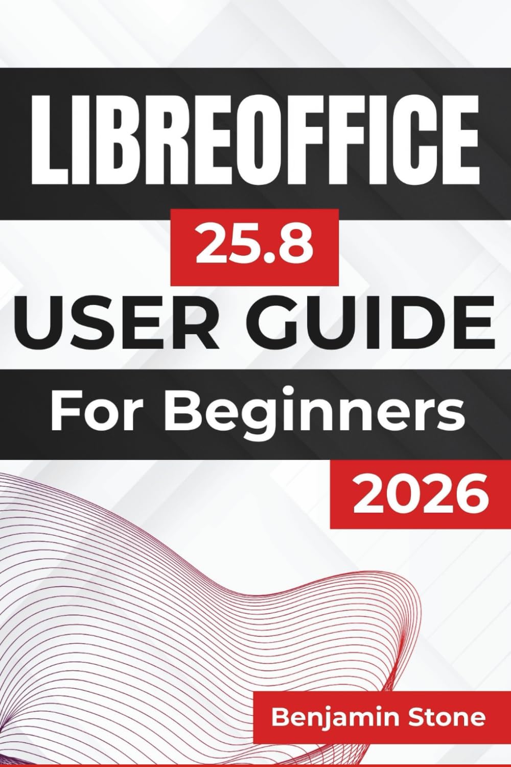 LIBREOFFICE 25.8 USER GUIDE For Beginners 2026: Mastering the Essential Tools, Streamlining Your Workflow, and Enhancing Productivity with Practical Tips and Clear Instructions