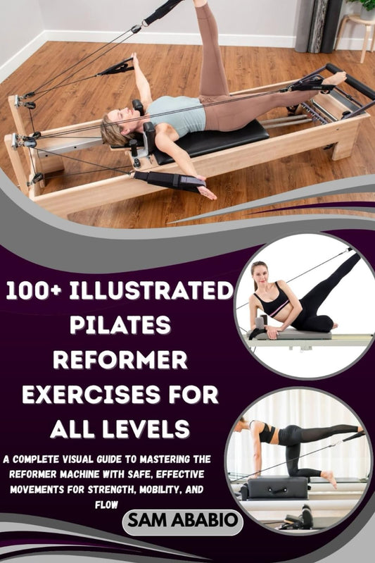 100+ ILLUSTRATED PILATES REFORMER EXERCISES FOR ALL LEVELS: A Complete Visual Guide to Mastering the Reformer Machine with Safe, Effective Movements for Strength, Mobility, and Flow